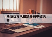 乐鱼体育在线下载-斯洛伐克队在热身赛中破天荒